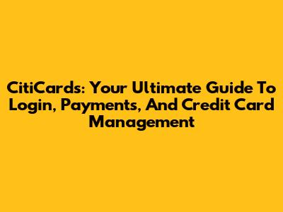CitiCards: Your Ultimate Guide To Login, Payments, And Credit Card Management