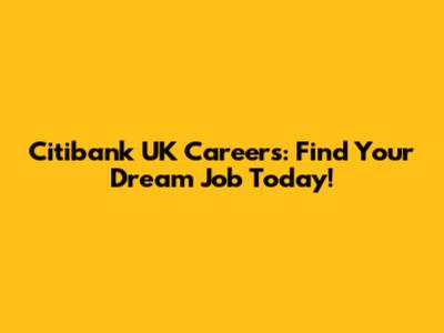 Citibank UK Careers: Find Your Dream Job Today!