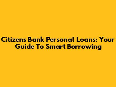 Citizens Bank Personal Loans: Your Guide To Smart Borrowing