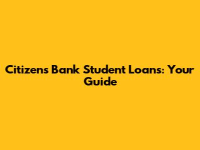 Citizens Bank Student Loans: Your Guide