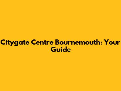 Citygate Centre Bournemouth: Your Guide