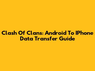 Clash Of Clans: Android To IPhone Data Transfer Guide