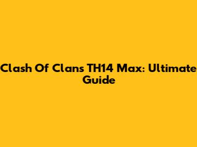 Clash Of Clans TH14 Max: Ultimate Guide