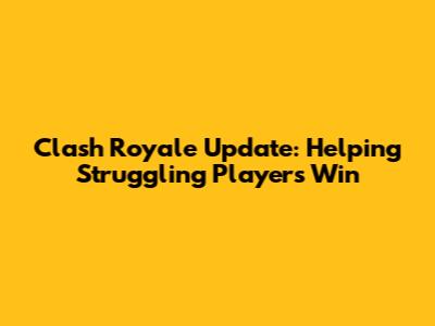 Clash Royale Update: Helping Struggling Players Win