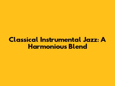 Classical Instrumental Jazz: A Harmonious Blend
