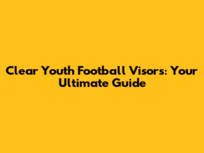 Clear Youth Football Visors: Your Ultimate Guide