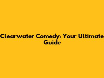 Clearwater Comedy: Your Ultimate Guide