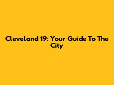 Cleveland 19: Your Guide To The City