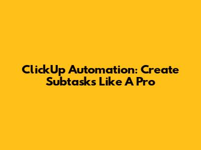 ClickUp Automation: Create Subtasks Like A Pro
