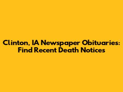 Clinton, IA Newspaper Obituaries: Find Recent Death Notices