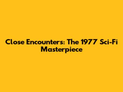Close Encounters: The 1977 Sci-Fi Masterpiece