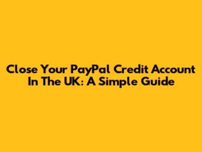 Close Your PayPal Credit Account In The UK: A Simple Guide