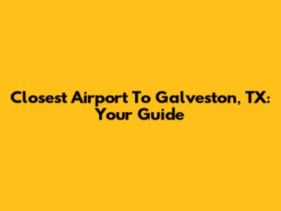 Closest Airport To Galveston, TX: Your Guide