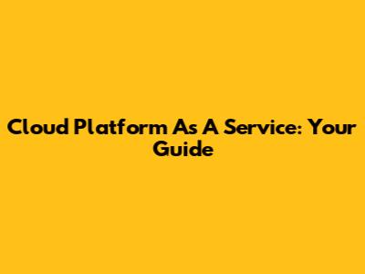 Cloud Platform As A Service: Your Guide