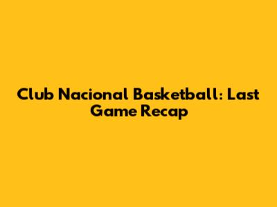 Club Nacional Basketball: Last Game Recap