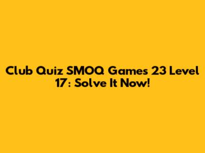 Club Quiz SMOQ Games 23 Level 17: Solve It Now!