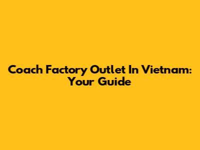 Coach Factory Outlet In Vietnam: Your Guide