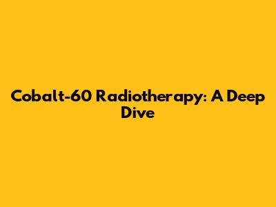 Cobalt-60 Radiotherapy: A Deep Dive