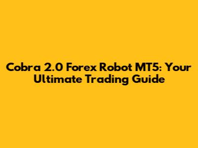 Cobra 2.0 Forex Robot MT5: Your Ultimate Trading Guide