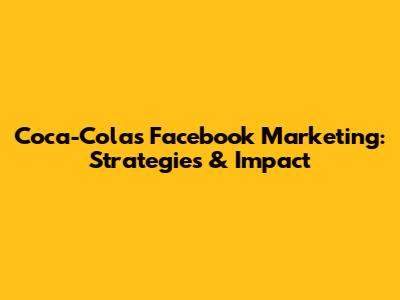Coca-Cola's Facebook Marketing: Strategies & Impact