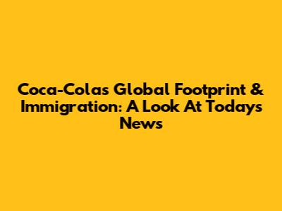 Coca-Cola's Global Footprint & Immigration: A Look At Today's News