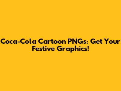 Coca-Cola Cartoon PNGs: Get Your Festive Graphics!