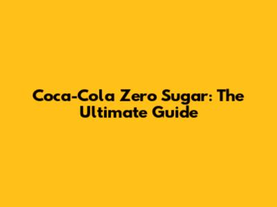 Coca-Cola Zero Sugar: The Ultimate Guide