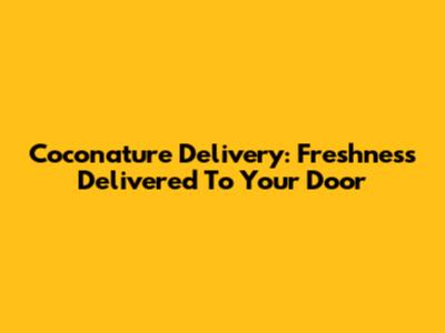 Coconature Delivery: Freshness Delivered To Your Door