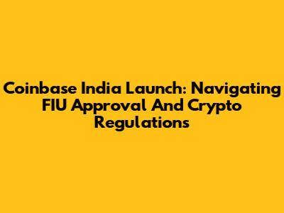 Coinbase India Launch: Navigating FIU Approval And Crypto Regulations