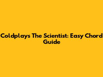 Coldplay's 'The Scientist': Easy Chord Guide