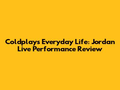 Coldplay's Everyday Life: Jordan Live Performance Review