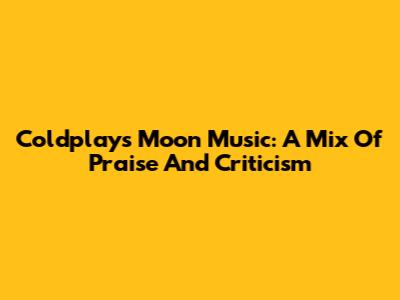 Coldplay's Moon Music: A Mix Of Praise And Criticism