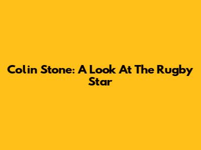 Colin Stone: A Look At The Rugby Star