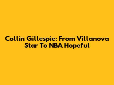 Collin Gillespie: From Villanova Star To NBA Hopeful