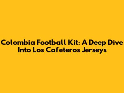 Colombia Football Kit: A Deep Dive Into Los Cafeteros' Jerseys