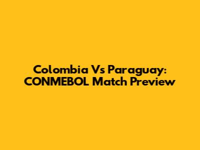 Colombia Vs Paraguay: CONMEBOL Match Preview
