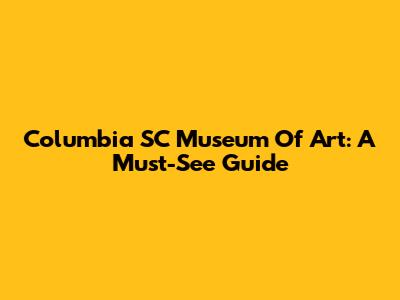 Columbia SC Museum Of Art: A Must-See Guide