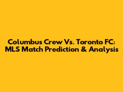 Columbus Crew Vs. Toronto FC: MLS Match Prediction & Analysis