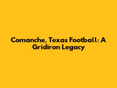 Comanche, Texas Football: A Gridiron Legacy
