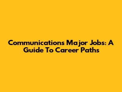Communications Major Jobs: A Guide To Career Paths
