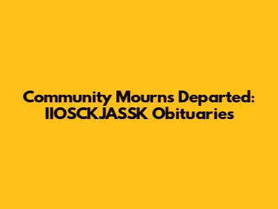 Community Mourns Departed: IIOSCKJASSK Obituaries