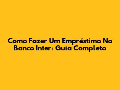 Como Fazer Um Empréstimo No Banco Inter: Guia Completo