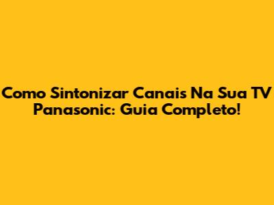 Como Sintonizar Canais Na Sua TV Panasonic: Guia Completo!