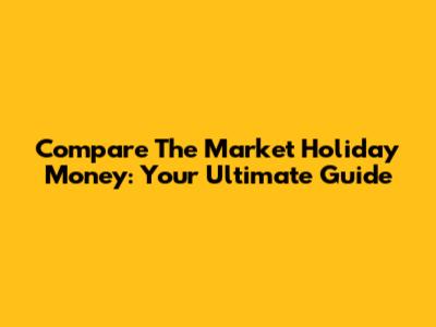 Compare The Market Holiday Money: Your Ultimate Guide