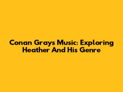 Conan Gray's Music: Exploring Heather And His Genre