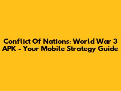 Conflict Of Nations: World War 3 APK - Your Mobile Strategy Guide