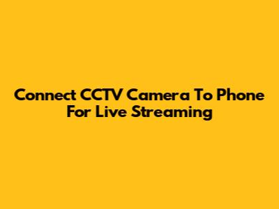 Connect CCTV Camera To Phone For Live Streaming
