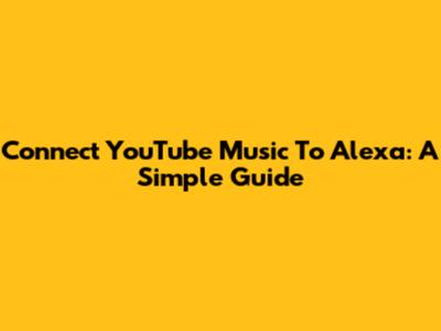 Connect YouTube Music To Alexa: A Simple Guide