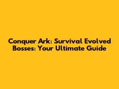 Conquer Ark: Survival Evolved Bosses: Your Ultimate Guide