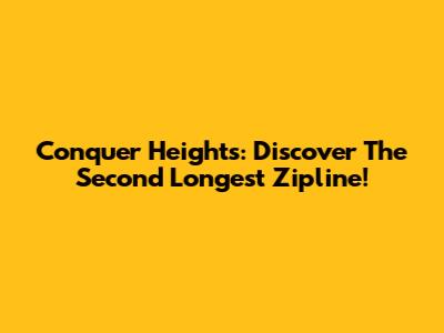 Conquer Heights: Discover The Second Longest Zipline!